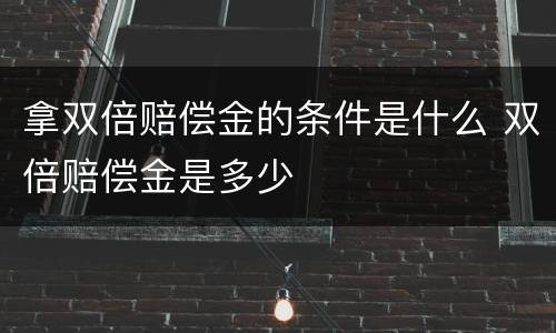 拿双倍赔偿金的条件是什么 双倍赔偿金是多少