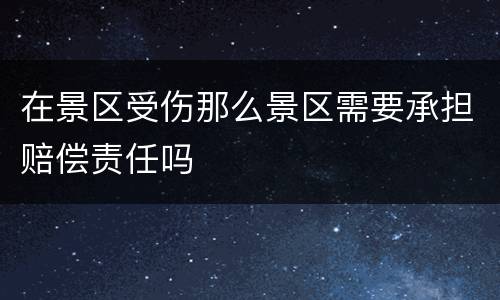 在景区受伤那么景区需要承担赔偿责任吗