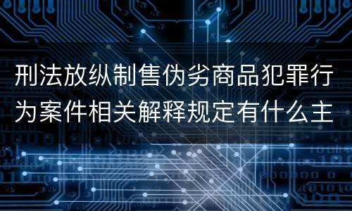 刑法放纵制售伪劣商品犯罪行为案件相关解释规定有什么主要内容