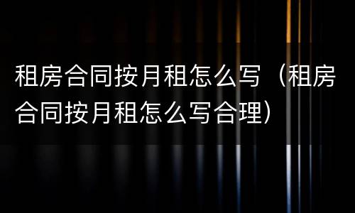 租房合同按月租怎么写（租房合同按月租怎么写合理）