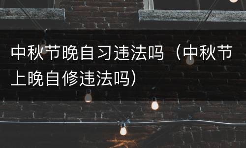 中秋节晚自习违法吗（中秋节上晚自修违法吗）