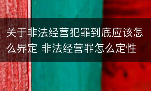 关于非法经营犯罪到底应该怎么界定 非法经营罪怎么定性