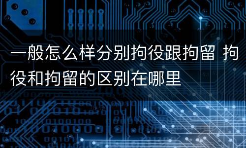 一般怎么样分别拘役跟拘留 拘役和拘留的区别在哪里