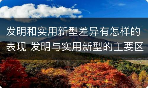 发明和实用新型差异有怎样的表现 发明与实用新型的主要区别