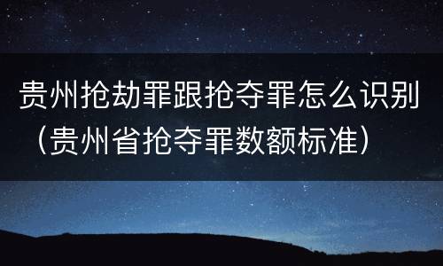 贵州抢劫罪跟抢夺罪怎么识别（贵州省抢夺罪数额标准）