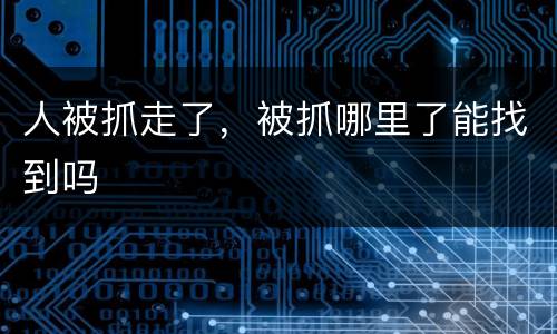 人被抓走了，被抓哪里了能找到吗
