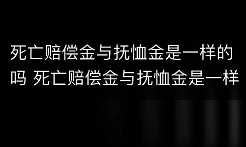 死亡赔偿金与抚恤金是一样的吗 死亡赔偿金与抚恤金是一样的吗知乎