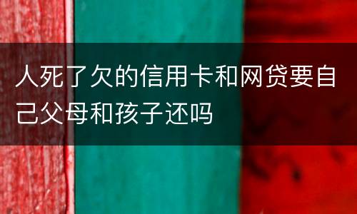 人死了欠的信用卡和网贷要自己父母和孩子还吗