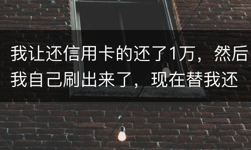 我让还信用卡的还了1万,然后我自己刷出来了,现在替我还卡的报警了,我该怎么办,