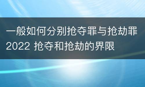 一般如何分别抢夺罪与抢劫罪2022 抢夺和抢劫的界限
