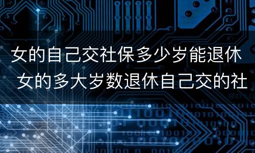 女的自己交社保多少岁能退休 女的多大岁数退休自己交的社保