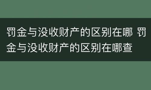 罚金与没收财产的区别在哪 罚金与没收财产的区别在哪查