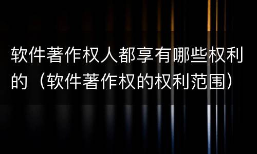 软件著作权人都享有哪些权利的（软件著作权的权利范围）