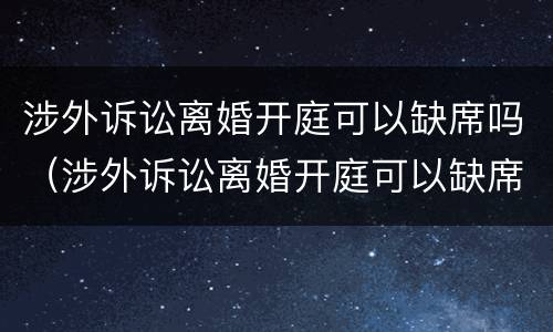涉外诉讼离婚开庭可以缺席吗（涉外诉讼离婚开庭可以缺席吗判决书）