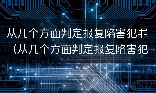 从几个方面判定报复陷害犯罪（从几个方面判定报复陷害犯罪嫌疑人）