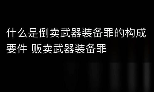 什么是倒卖武器装备罪的构成要件 贩卖武器装备罪
