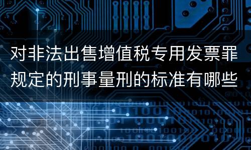 对非法出售增值税专用发票罪规定的刑事量刑的标准有哪些