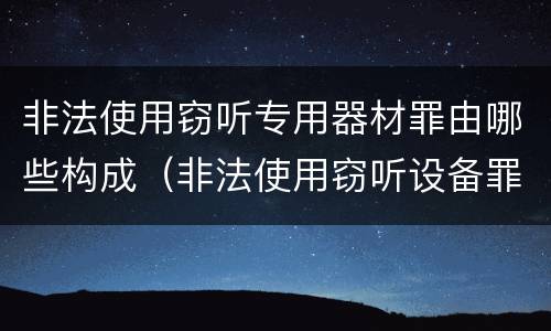 非法使用窃听专用器材罪由哪些构成（非法使用窃听设备罪）