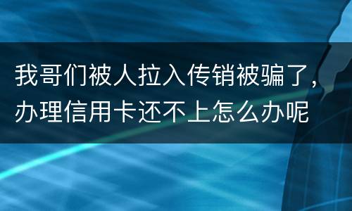 我哥们被人拉入传销被骗了,办理信用卡还不上怎么办呢