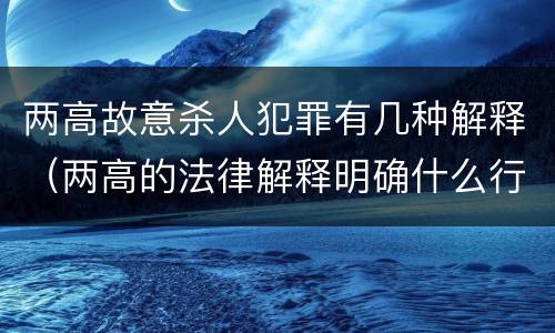 两高故意杀人犯罪有几种解释（两高的法律解释明确什么行为列入了罪名）
