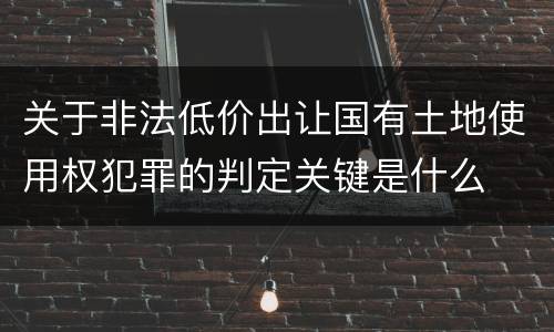 关于非法低价出让国有土地使用权犯罪的判定关键是什么