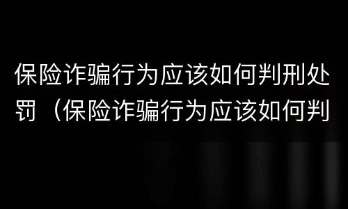 保险诈骗行为应该如何判刑处罚（保险诈骗行为应该如何判刑处罚的）