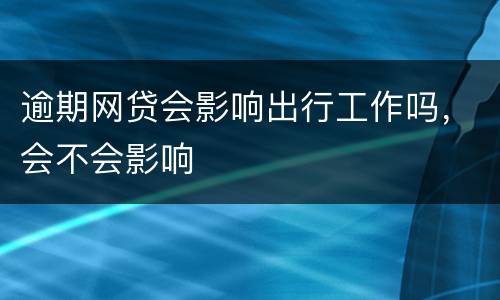 逾期网贷会影响出行工作吗，会不会影响