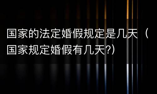 国家的法定婚假规定是几天（国家规定婚假有几天?）