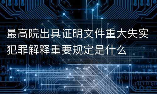 最高院出具证明文件重大失实犯罪解释重要规定是什么