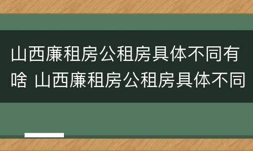 山西廉租房公租房具体不同有啥 山西廉租房公租房具体不同有啥区别呢