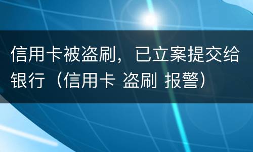 信用卡被盗刷，已立案提交给银行（信用卡 盗刷 报警）