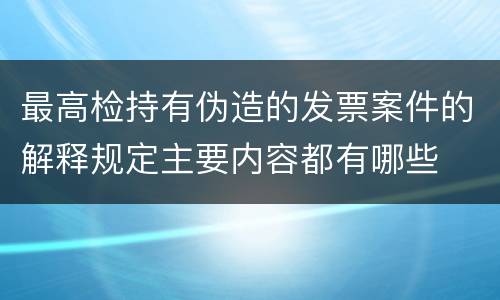 最高检持有伪造的发票案件的解释规定主要内容都有哪些