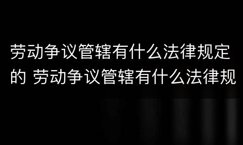 劳动争议管辖有什么法律规定的 劳动争议管辖有什么法律规定的吗