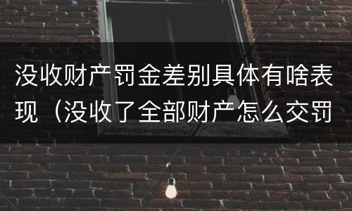 没收财产罚金差别具体有啥表现（没收了全部财产怎么交罚款）