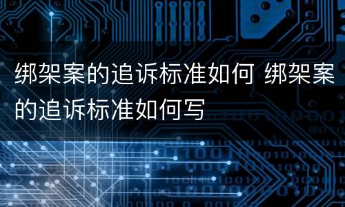 绑架案的追诉标准如何 绑架案的追诉标准如何写