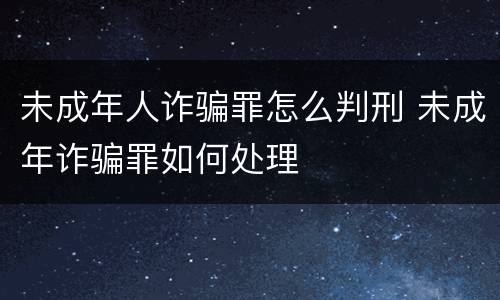 未成年人诈骗罪怎么判刑 未成年诈骗罪如何处理