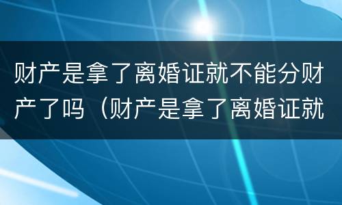 财产是拿了离婚证就不能分财产了吗（财产是拿了离婚证就不能分财产了吗怎么办）