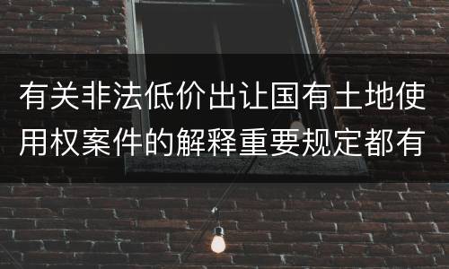 有关非法低价出让国有土地使用权案件的解释重要规定都有哪些