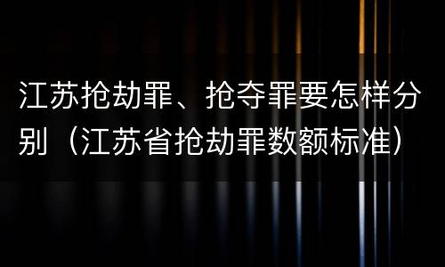 江苏抢劫罪、抢夺罪要怎样分别（江苏省抢劫罪数额标准）