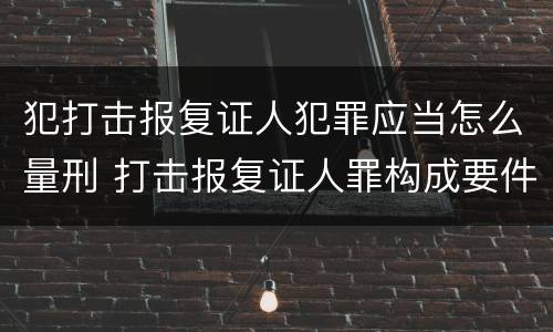 犯打击报复证人犯罪应当怎么量刑 打击报复证人罪构成要件