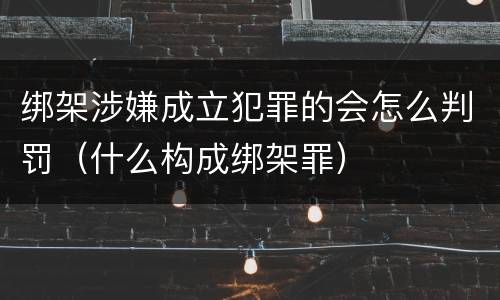 绑架涉嫌成立犯罪的会怎么判罚（什么构成绑架罪）