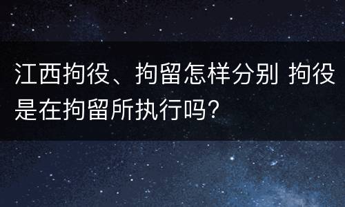 江西拘役、拘留怎样分别 拘役是在拘留所执行吗?