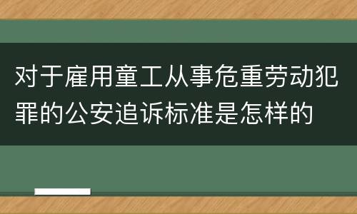 对于雇用童工从事危重劳动犯罪的公安追诉标准是怎样的