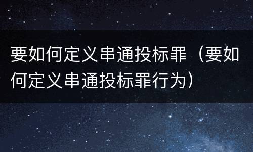 要如何定义串通投标罪（要如何定义串通投标罪行为）