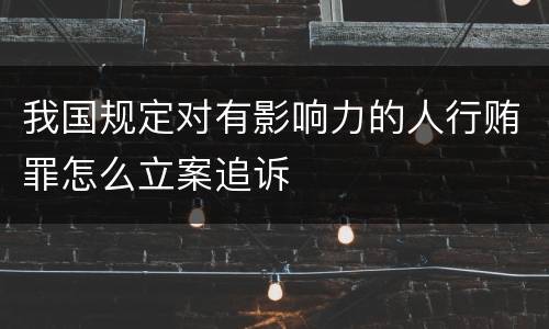 我国规定对有影响力的人行贿罪怎么立案追诉
