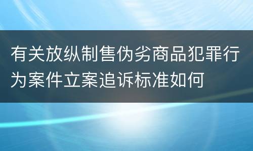 有关放纵制售伪劣商品犯罪行为案件立案追诉标准如何