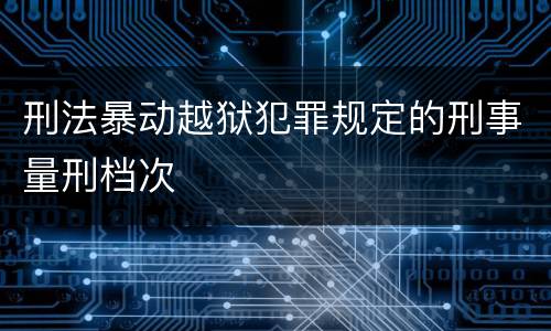 刑法暴动越狱犯罪规定的刑事量刑档次