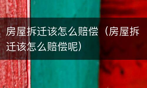 房屋拆迁该怎么赔偿（房屋拆迁该怎么赔偿呢）