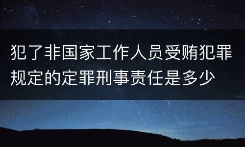 犯了非国家工作人员受贿犯罪规定的定罪刑事责任是多少