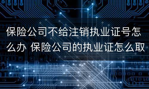 保险公司不给注销执业证号怎么办 保险公司的执业证怎么取消